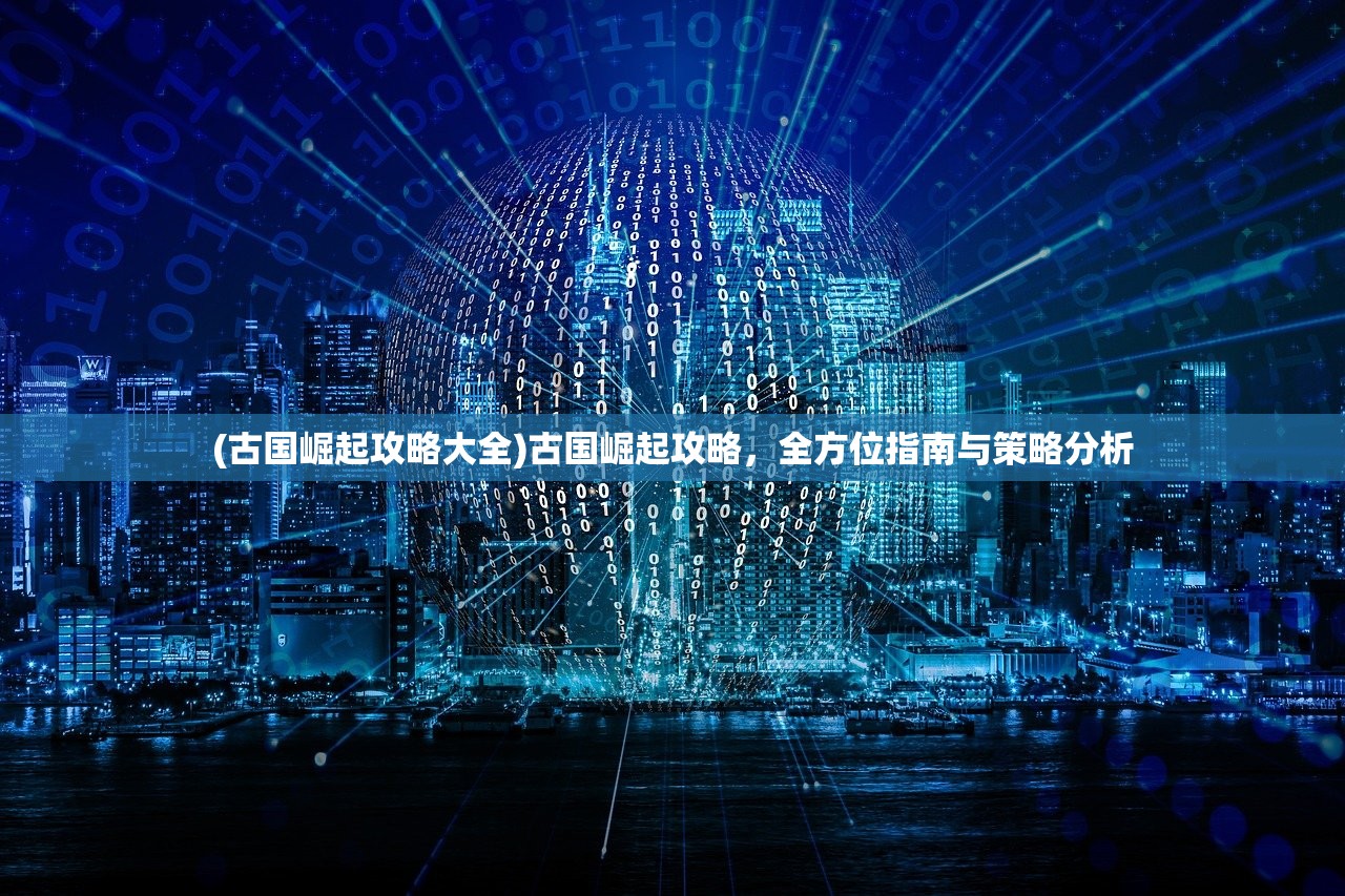 (古国崛起攻略大全)古国崛起攻略，全方位指南与策略分析