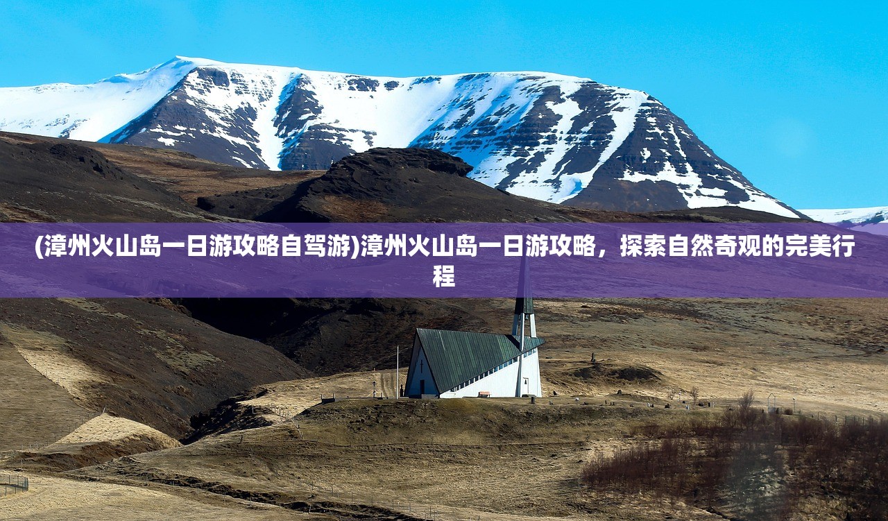 (漳州火山岛一日游攻略自驾游)漳州火山岛一日游攻略，探索自然奇观的完美行程