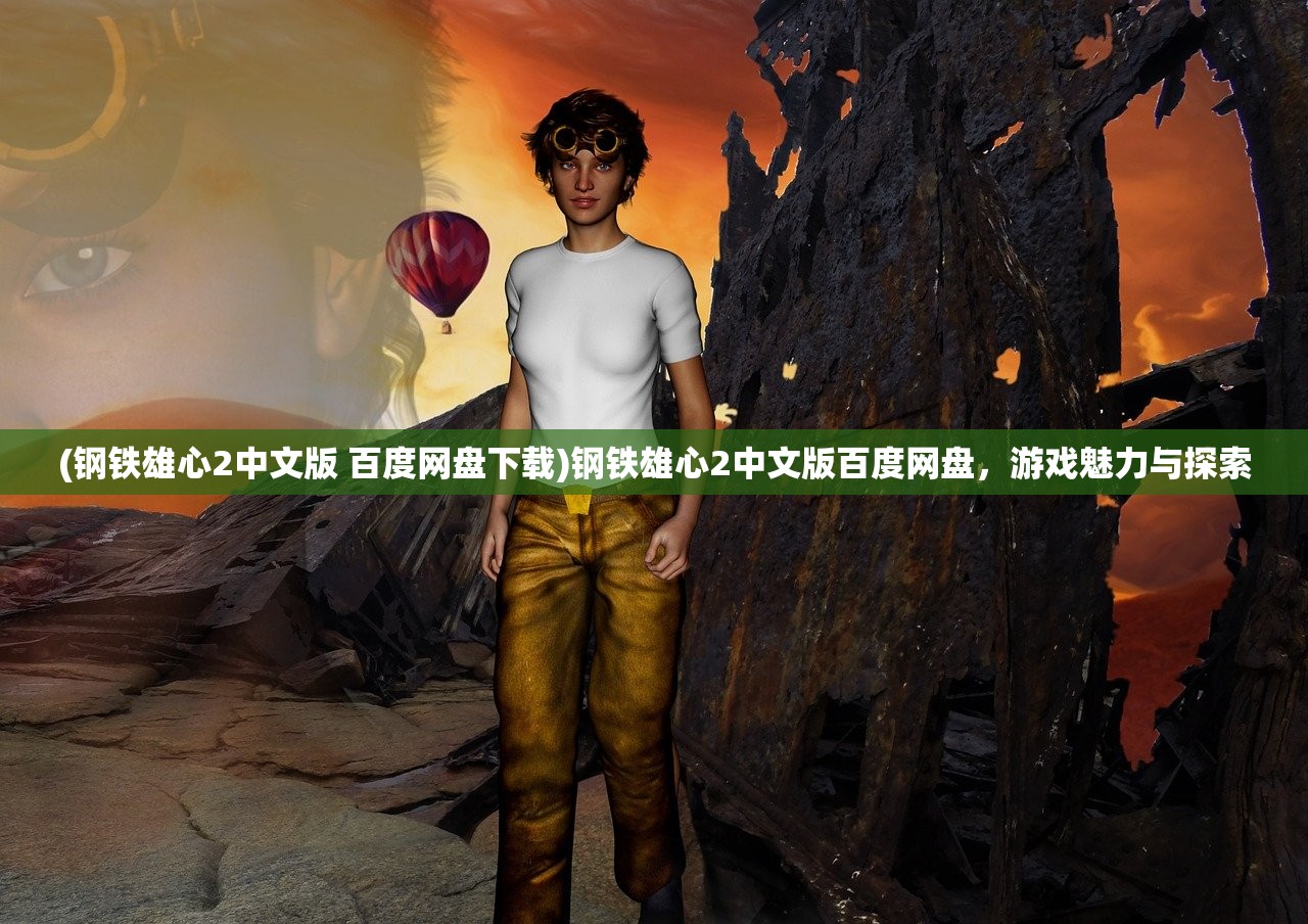(钢铁雄心2中文版 百度网盘下载)钢铁雄心2中文版百度网盘，游戏魅力与探索
