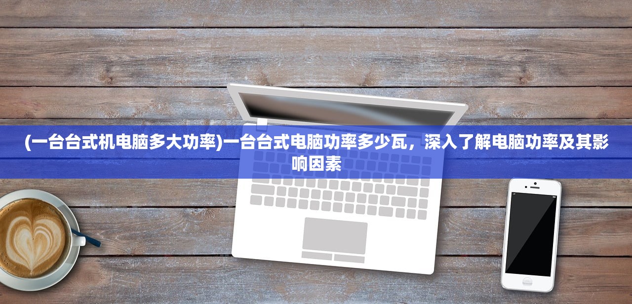 (一台台式机电脑多大功率)一台台式电脑功率多少瓦，深入了解电脑功率及其影响因素