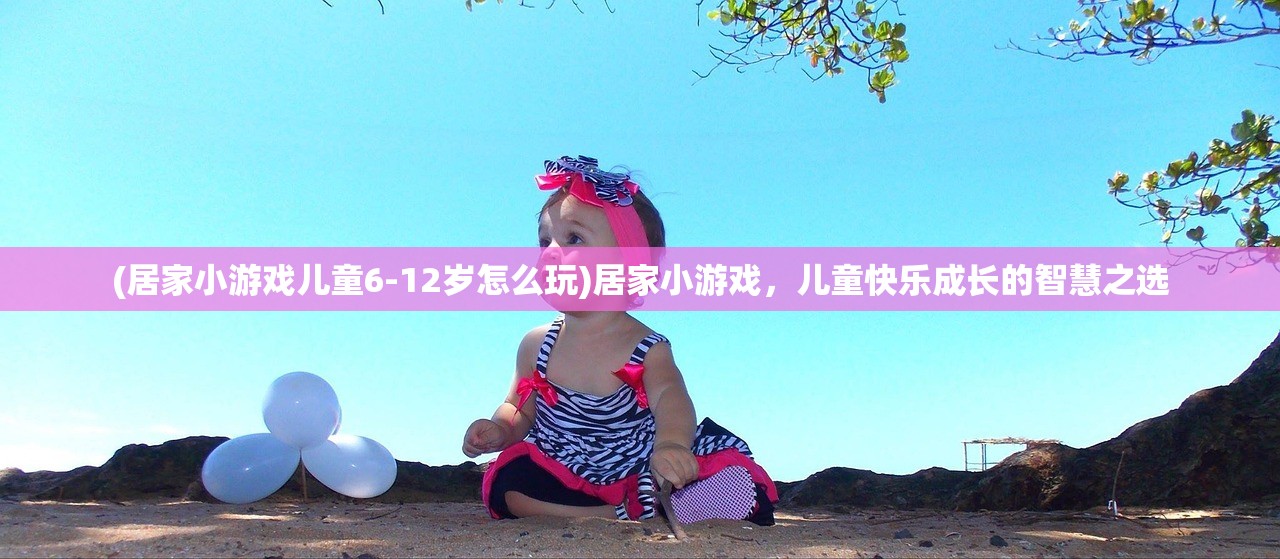 (居家小游戏儿童6-12岁怎么玩)居家小游戏，儿童快乐成长的智慧之选