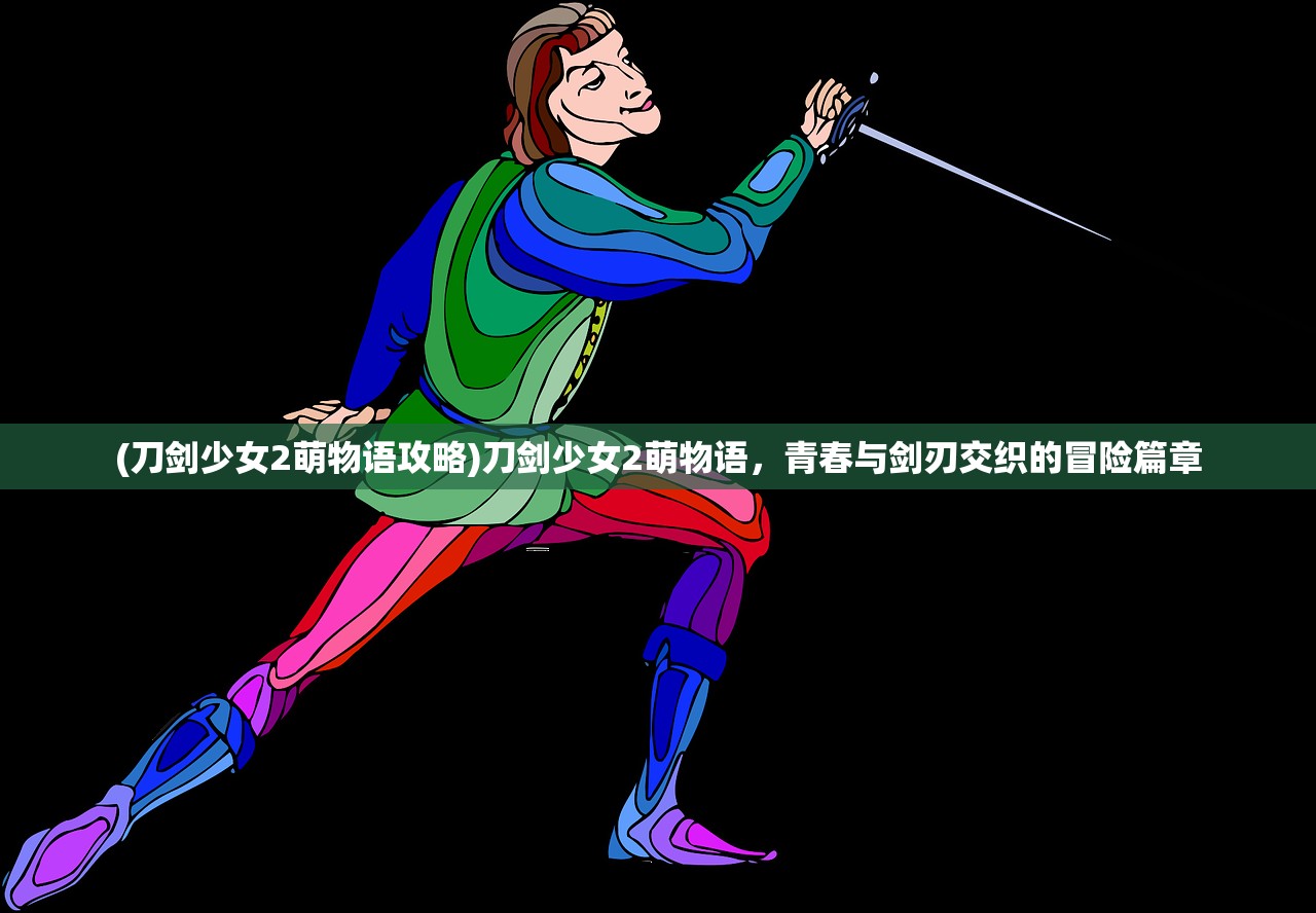 (刀剑少女2萌物语攻略)刀剑少女2萌物语，青春与剑刃交织的冒险篇章