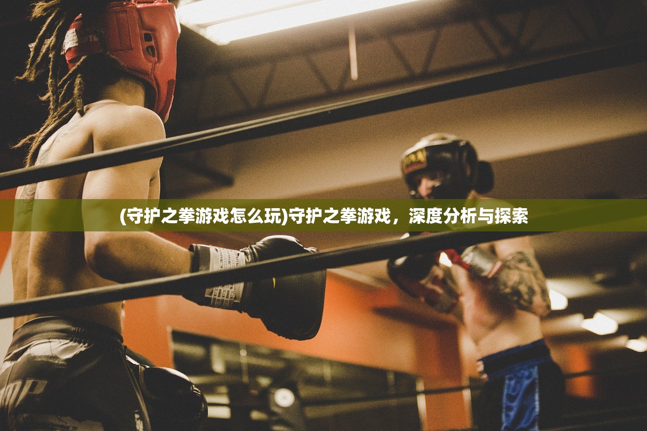 (守护之拳游戏怎么玩)守护之拳游戏，深度分析与探索