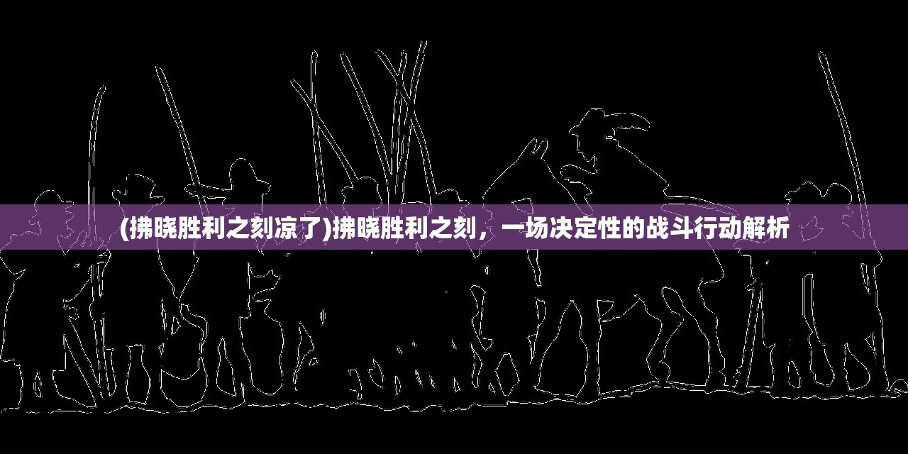 (拂晓胜利之刻凉了)拂晓胜利之刻，一场决定性的战斗行动解析