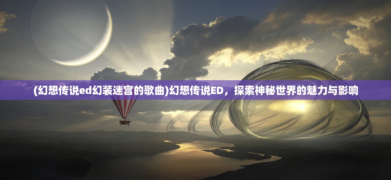 (幻想传说ed幻装迷宫的歌曲)幻想传说ED，探索神秘世界的魅力与影响
