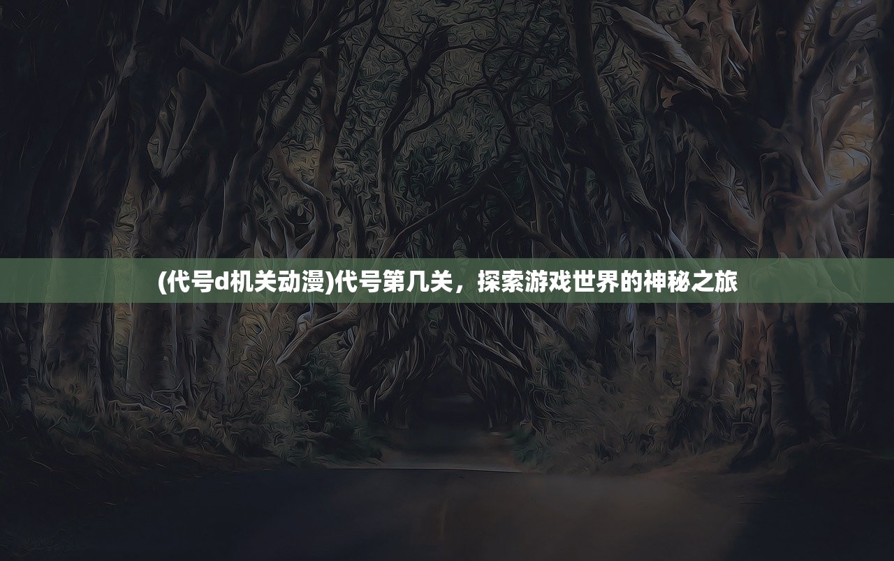 (代号d机关动漫)代号第几关，探索游戏世界的神秘之旅