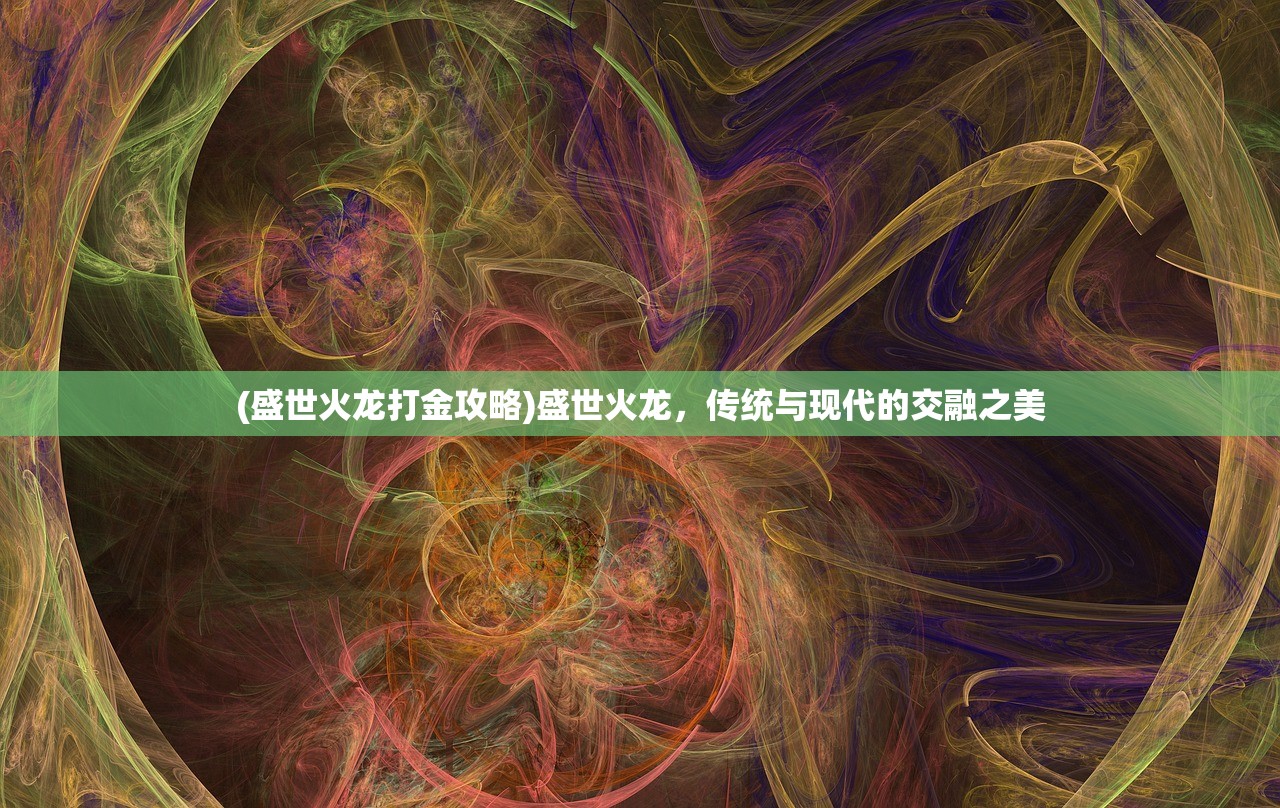 (盛世火龙打金攻略)盛世火龙，传统与现代的交融之美