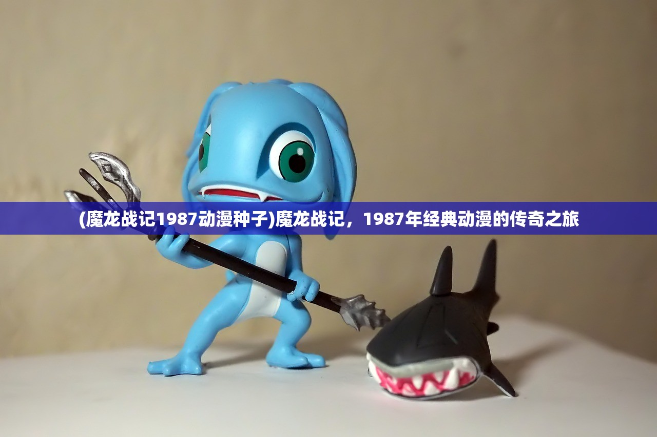 (魔龙战记1987动漫种子)魔龙战记，1987年经典动漫的传奇之旅