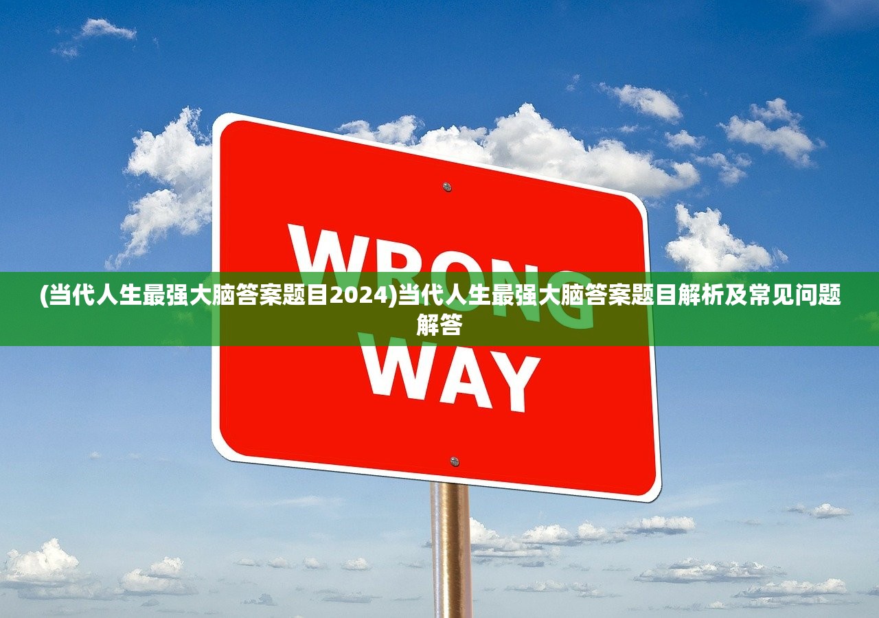 (当代人生最强大脑答案题目2024)当代人生最强大脑答案题目解析及常见问题解答