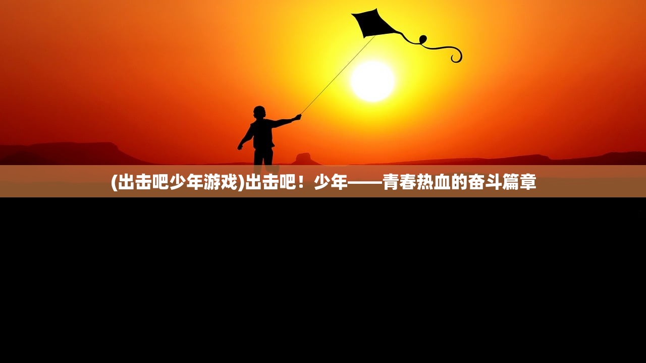 (出击吧少年游戏)出击吧！少年——青春热血的奋斗篇章