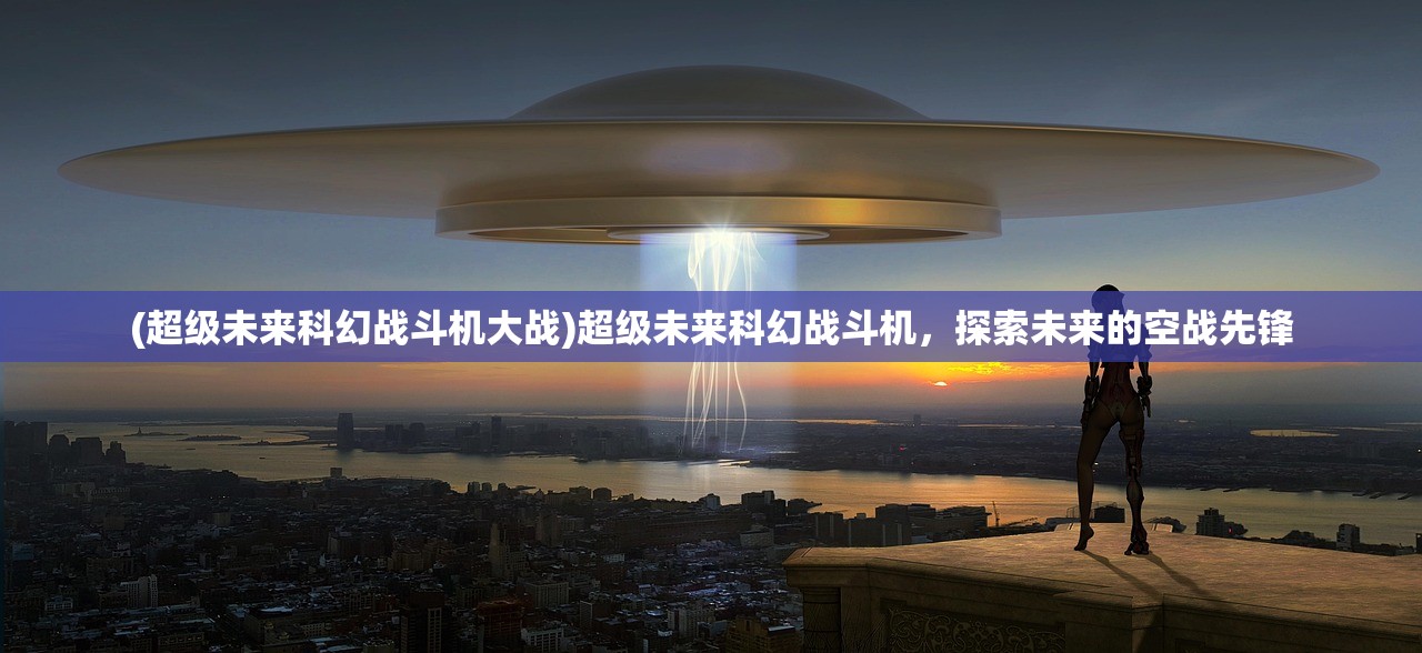 (超级未来科幻战斗机大战)超级未来科幻战斗机，探索未来的空战先锋