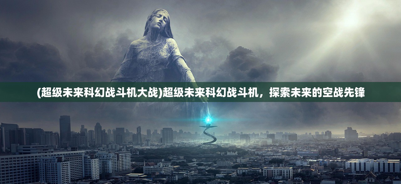 (超级未来科幻战斗机大战)超级未来科幻战斗机，探索未来的空战先锋