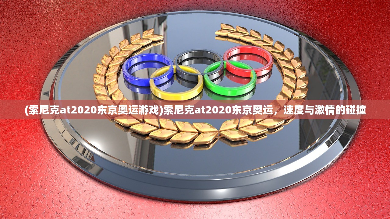 (索尼克at2020东京奥运游戏)索尼克at2020东京奥运，速度与激情的碰撞