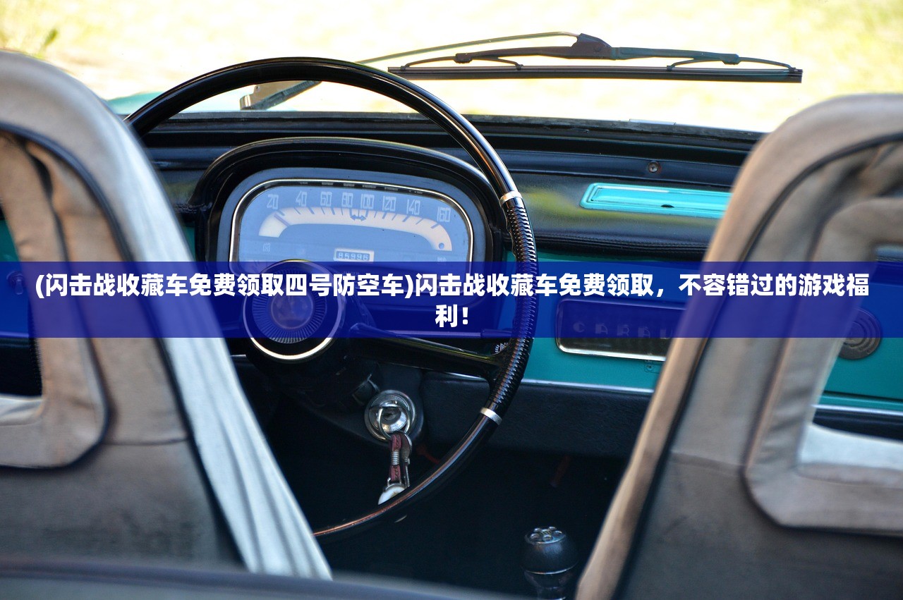 (闪击战收藏车免费领取四号防空车)闪击战收藏车免费领取，不容错过的游戏福利！
