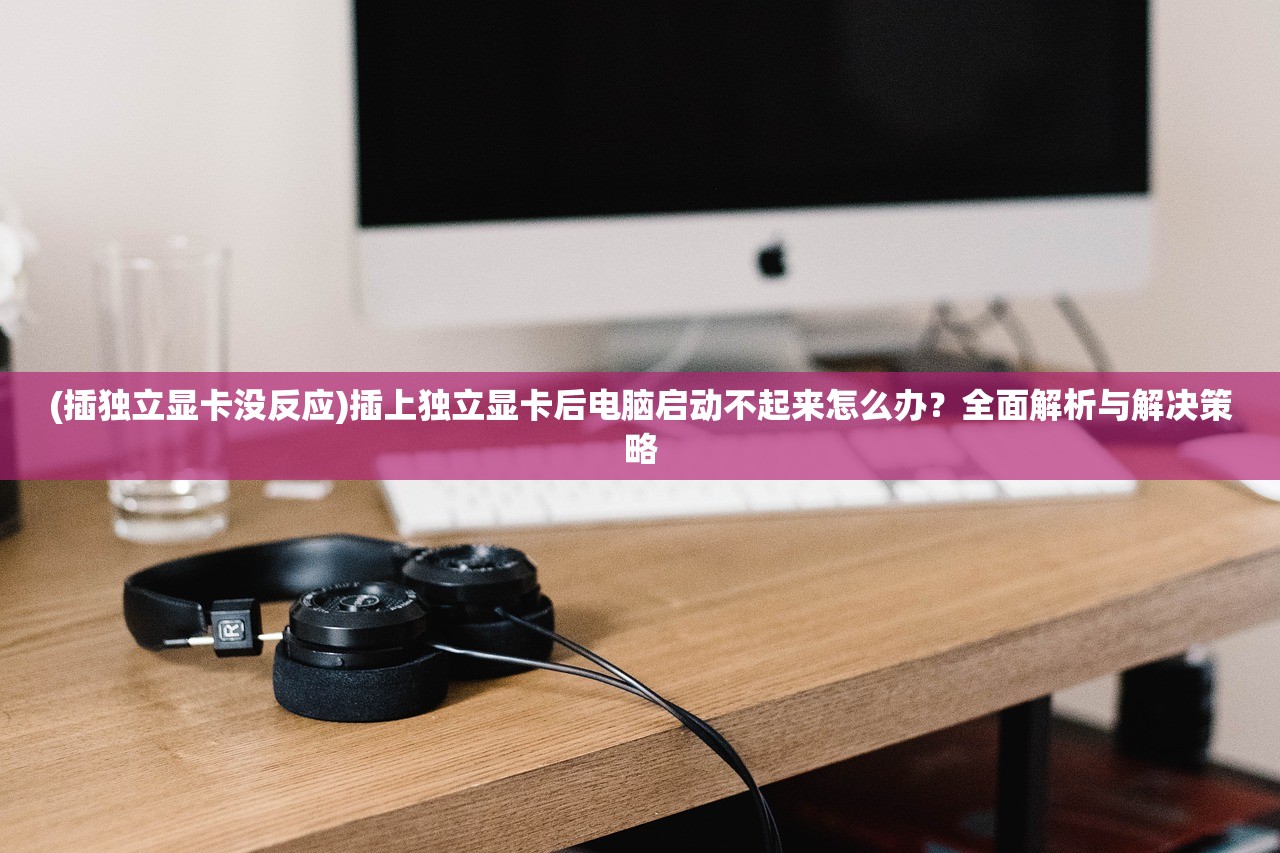 (插独立显卡没反应)插上独立显卡后电脑启动不起来怎么办？全面解析与解决策略