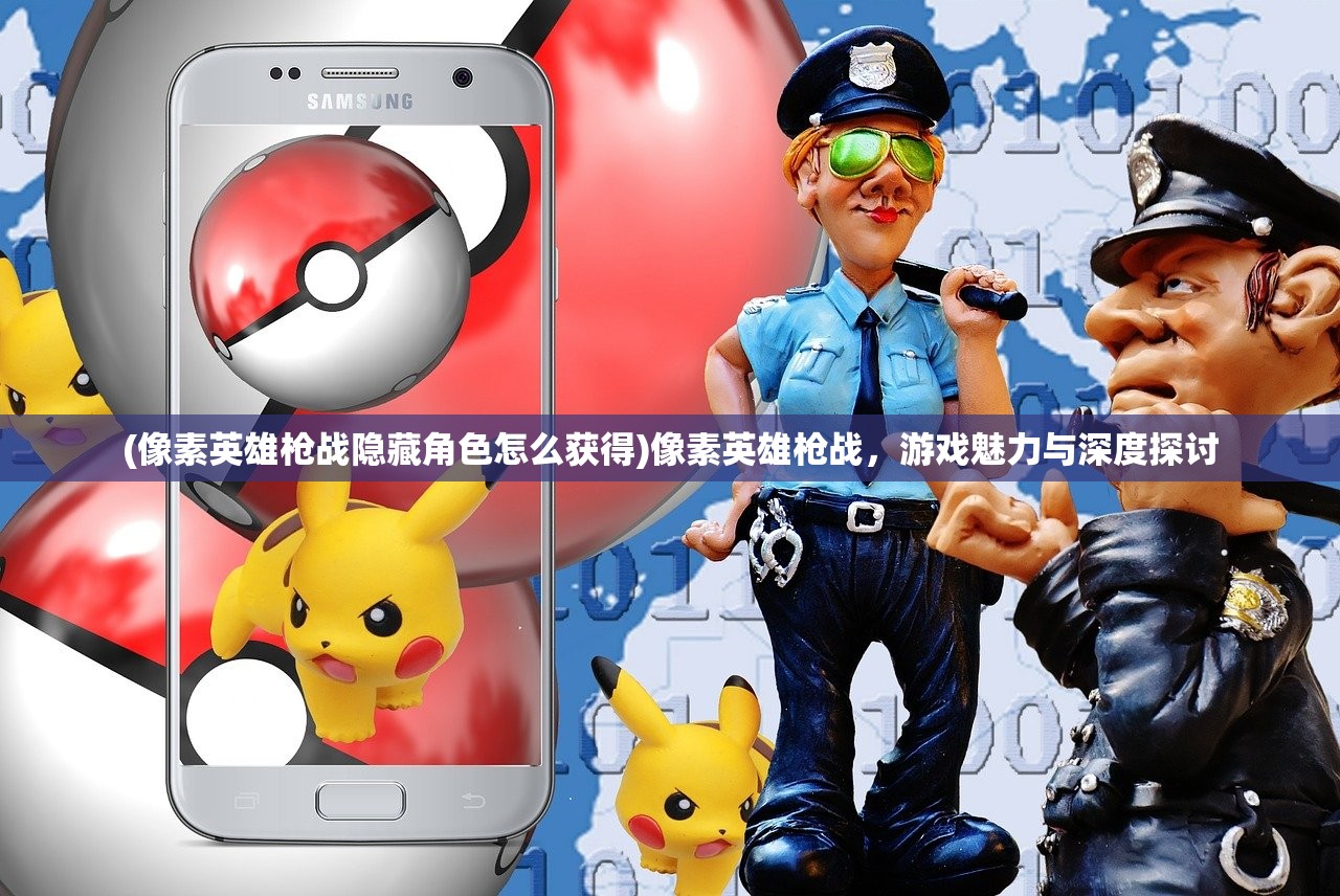 (像素英雄枪战隐藏角色怎么获得)像素英雄枪战，游戏魅力与深度探讨