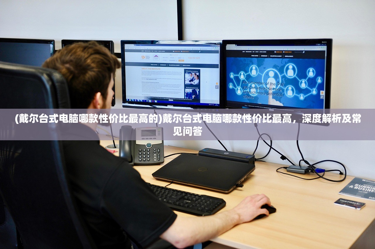 (戴尔台式电脑哪款性价比最高的)戴尔台式电脑哪款性价比最高，深度解析及常见问答