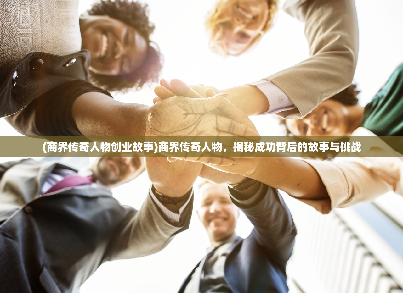 (商界传奇人物创业故事)商界传奇人物，揭秘成功背后的故事与挑战