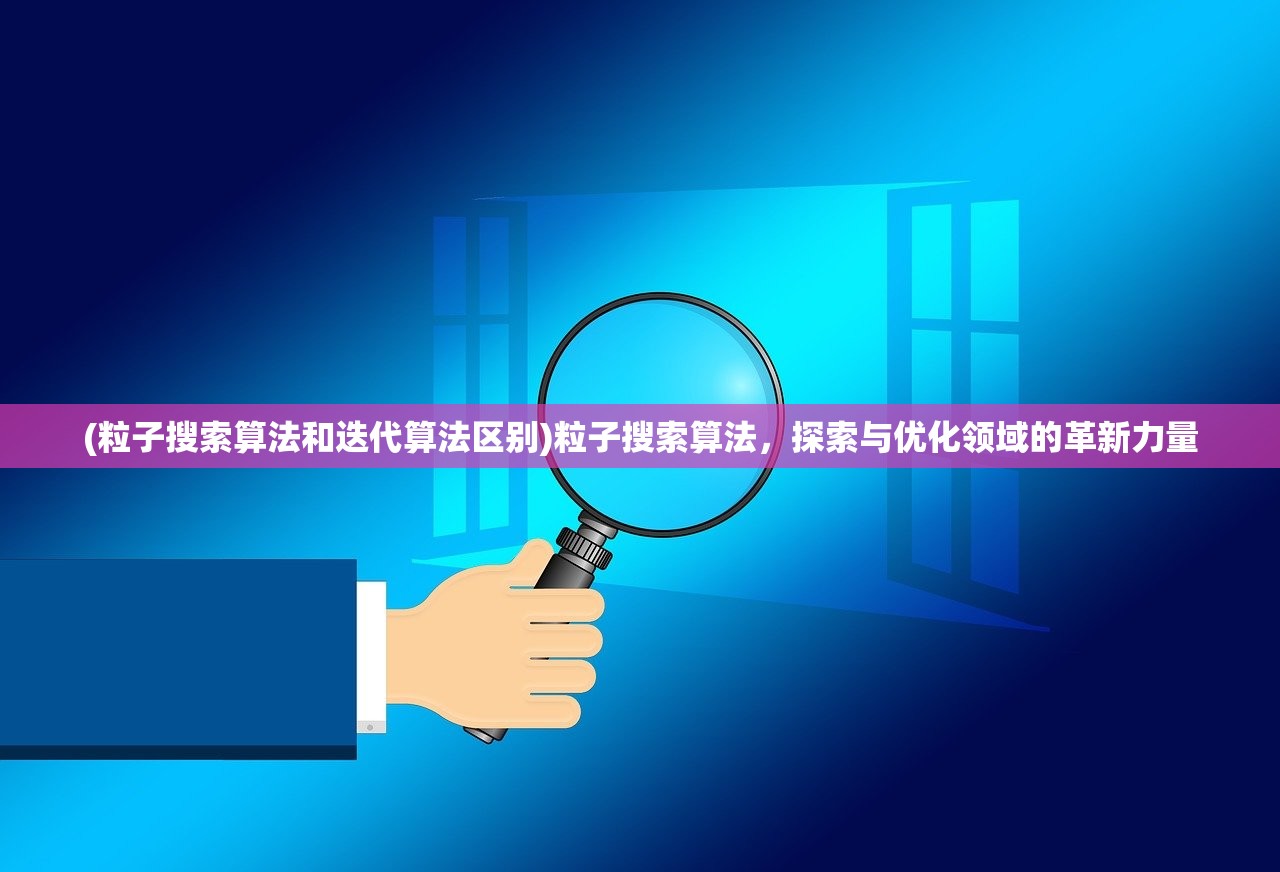 (粒子搜索算法和迭代算法区别)粒子搜索算法，探索与优化领域的革新力量