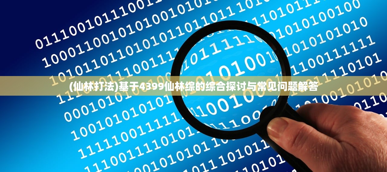 (仙林打法)基于4399仙林综的综合探讨与常见问题解答