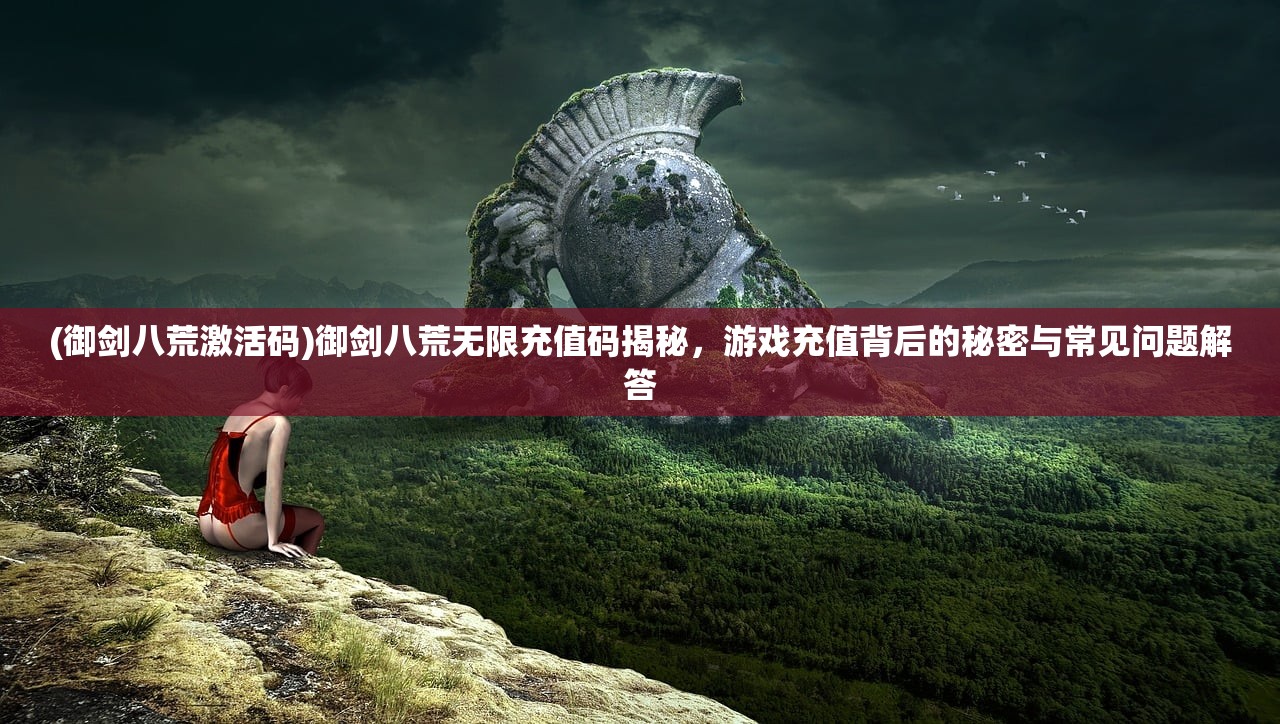 (御剑八荒激活码)御剑八荒无限充值码揭秘，游戏充值背后的秘密与常见问题解答