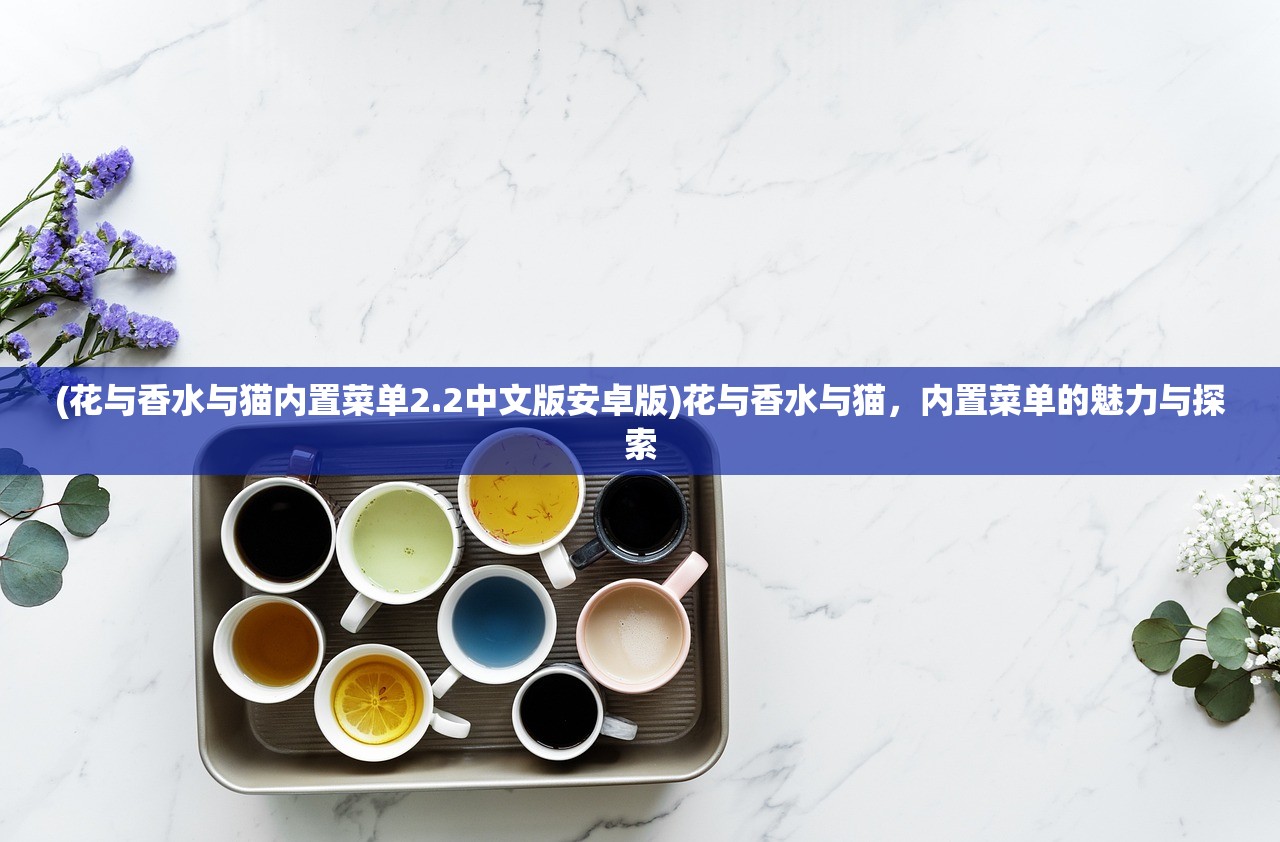 (花与香水与猫内置菜单2.2中文版安卓版)花与香水与猫，内置菜单的魅力与探索