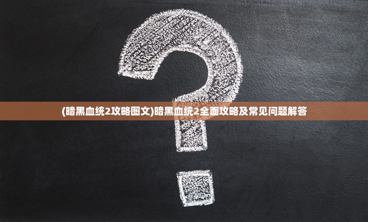 (暗黑血统2攻略图文)暗黑血统2全面攻略及常见问题解答