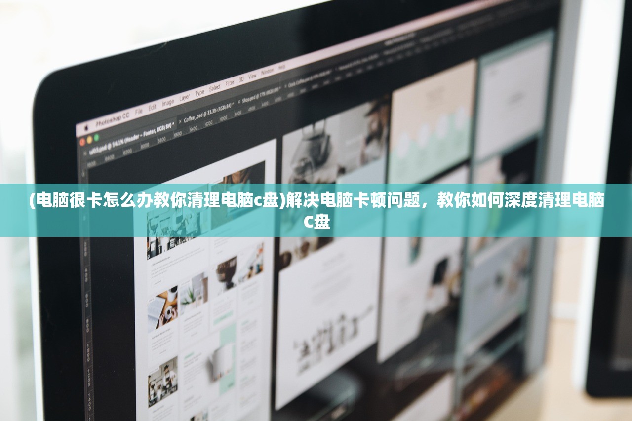 (电脑很卡怎么办教你清理电脑c盘)解决电脑卡顿问题，教你如何深度清理电脑C盘