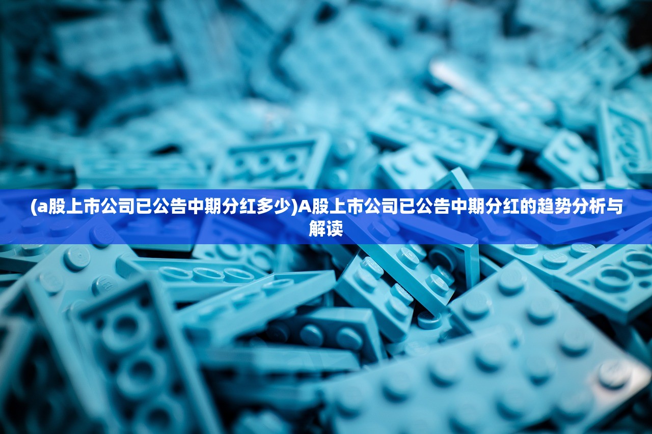 (a股上市公司已公告中期分红多少)A股上市公司已公告中期分红的趋势分析与解读