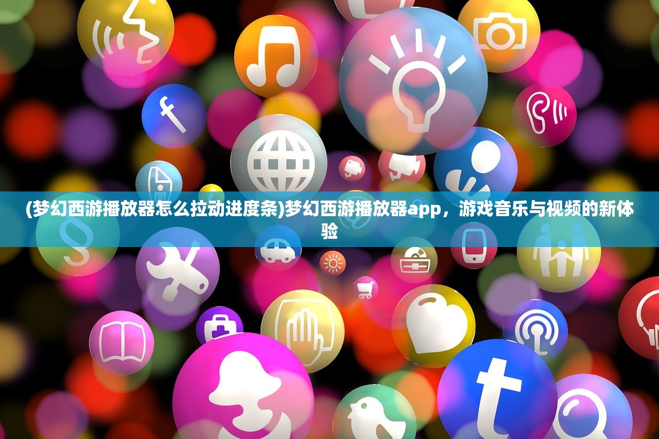 (梦幻西游播放器怎么拉动进度条)梦幻西游播放器app，游戏音乐与视频的新体验