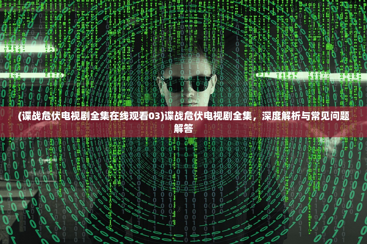 (谍战危伏电视剧全集在线观看03)谍战危伏电视剧全集，深度解析与常见问题解答
