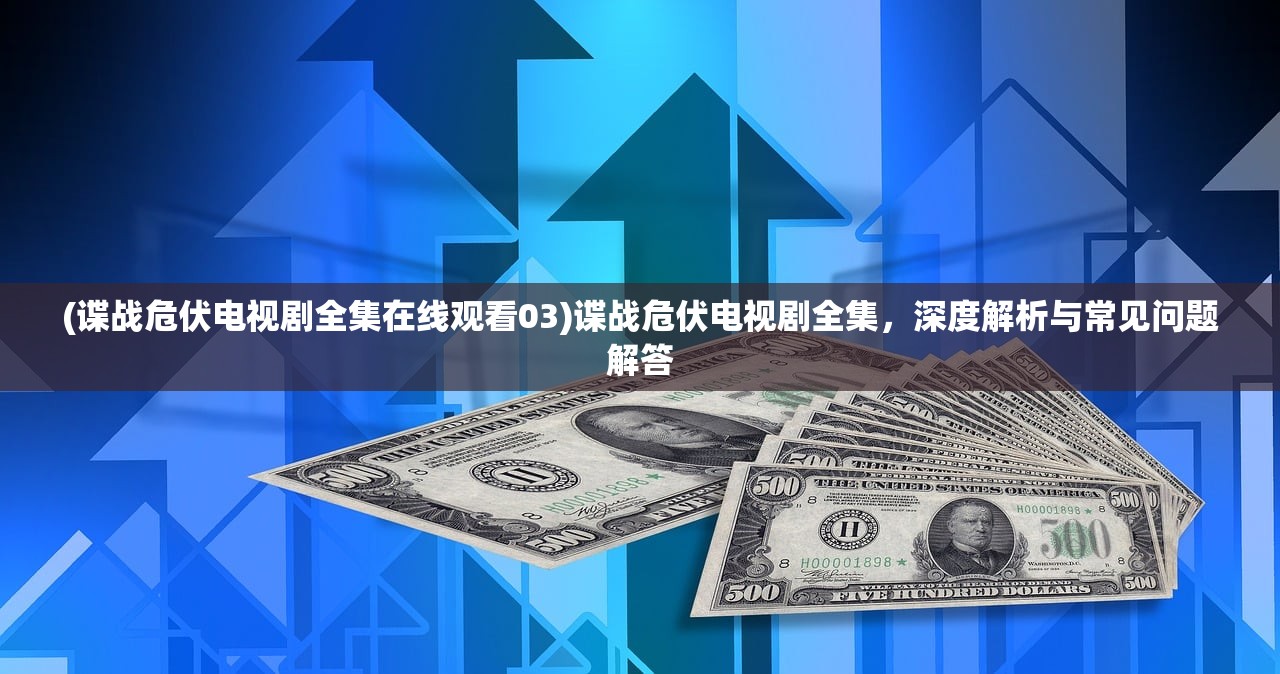 (谍战危伏电视剧全集在线观看03)谍战危伏电视剧全集，深度解析与常见问题解答