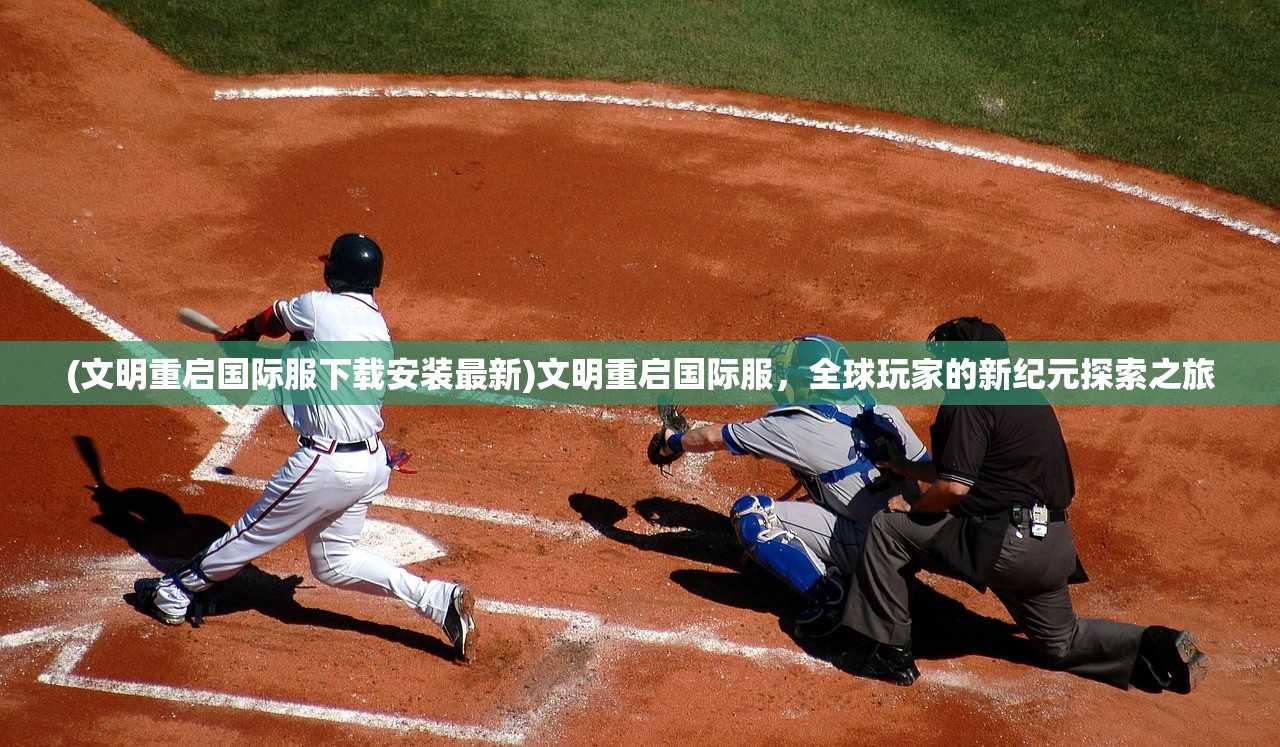 (文明重启国际服下载安装最新)文明重启国际服，全球玩家的新纪元探索之旅