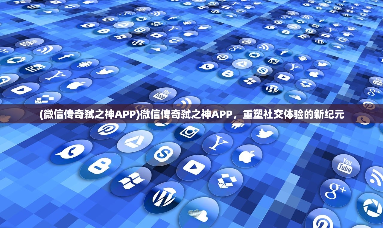 (微信传奇弑之神APP)微信传奇弑之神APP，重塑社交体验的新纪元
