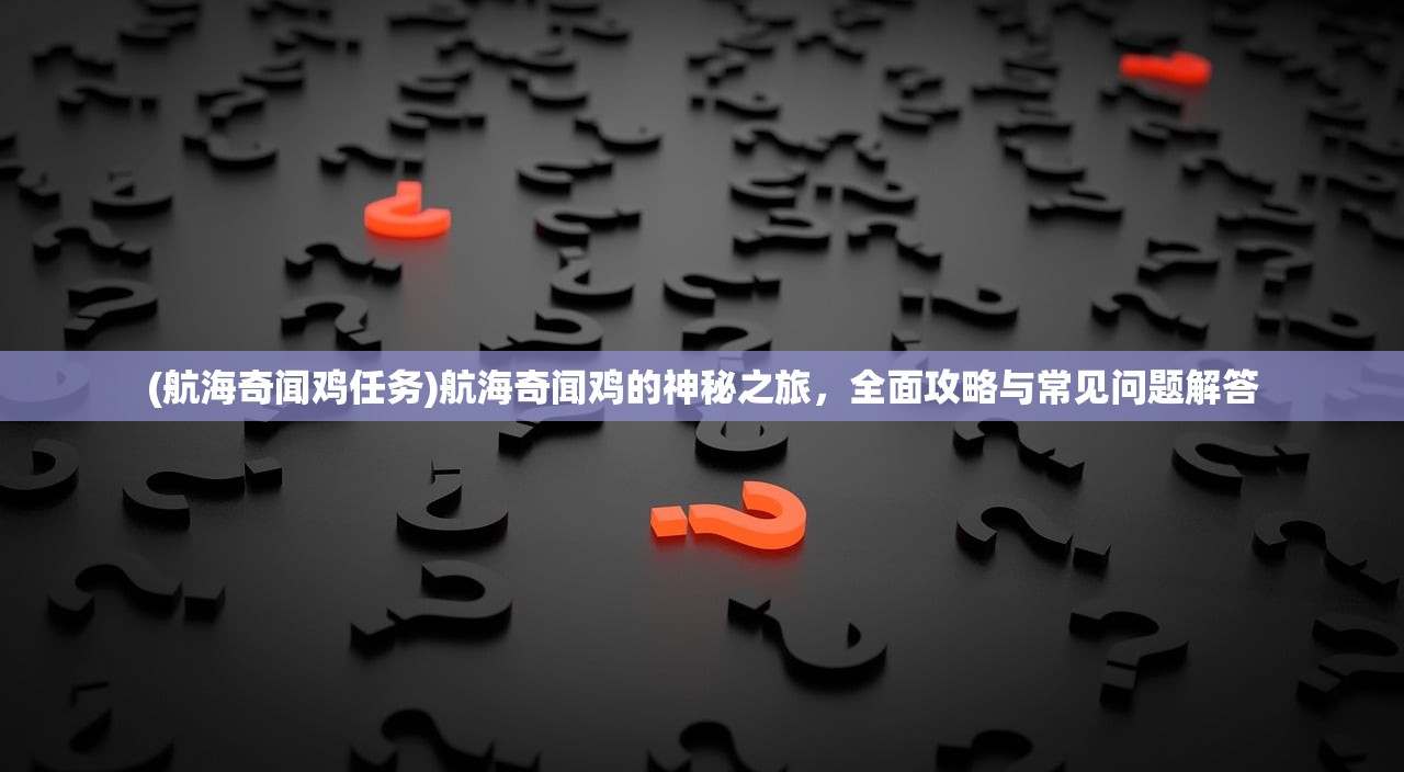 (航海奇闻鸡任务)航海奇闻鸡的神秘之旅，全面攻略与常见问题解答