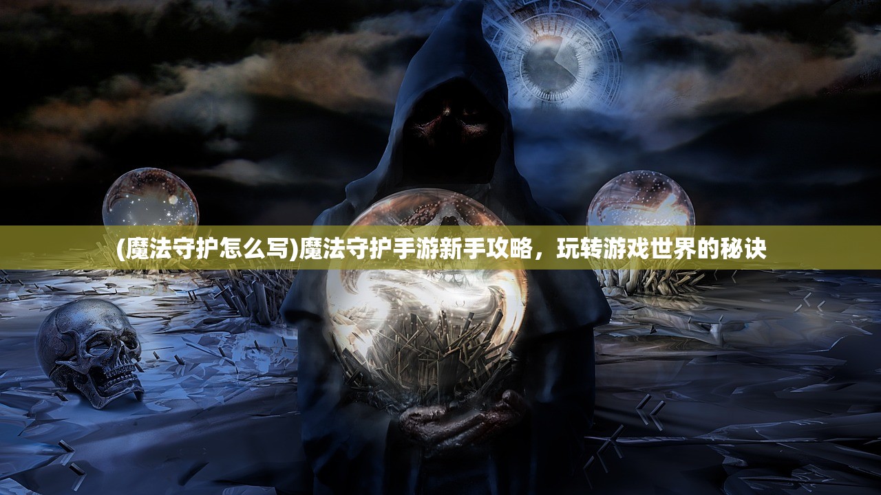 (魔法守护怎么写)魔法守护手游新手攻略，玩转游戏世界的秘诀