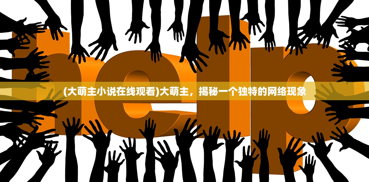 (大萌主小说在线观看)大萌主，揭秘一个独特的网络现象