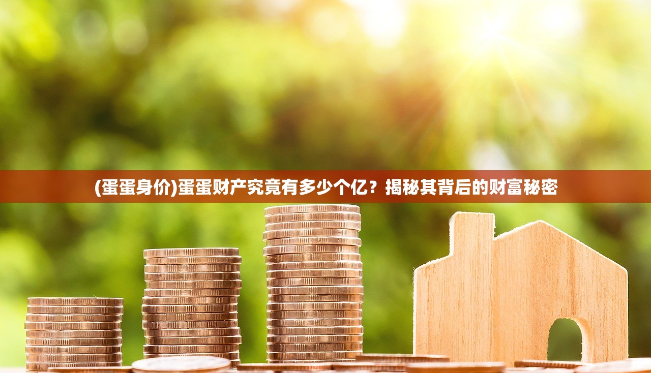 (蛋蛋身价)蛋蛋财产究竟有多少个亿？揭秘其背后的财富秘密