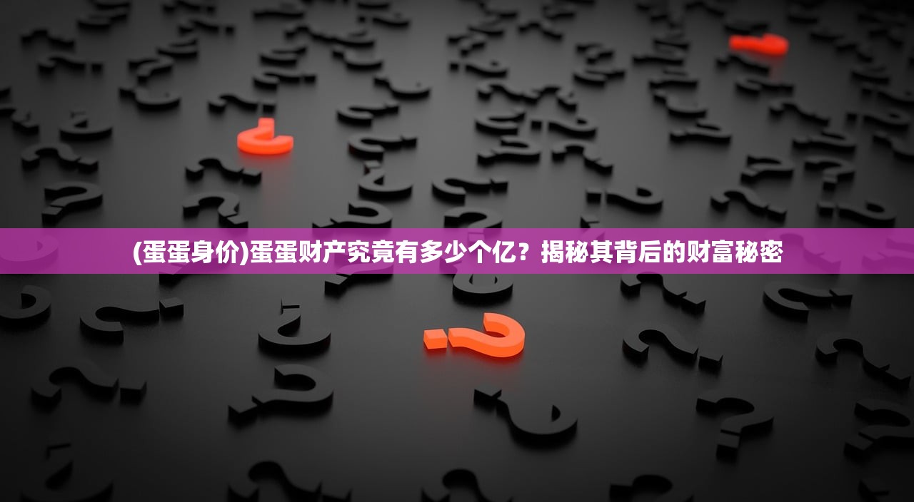 (蛋蛋身价)蛋蛋财产究竟有多少个亿？揭秘其背后的财富秘密