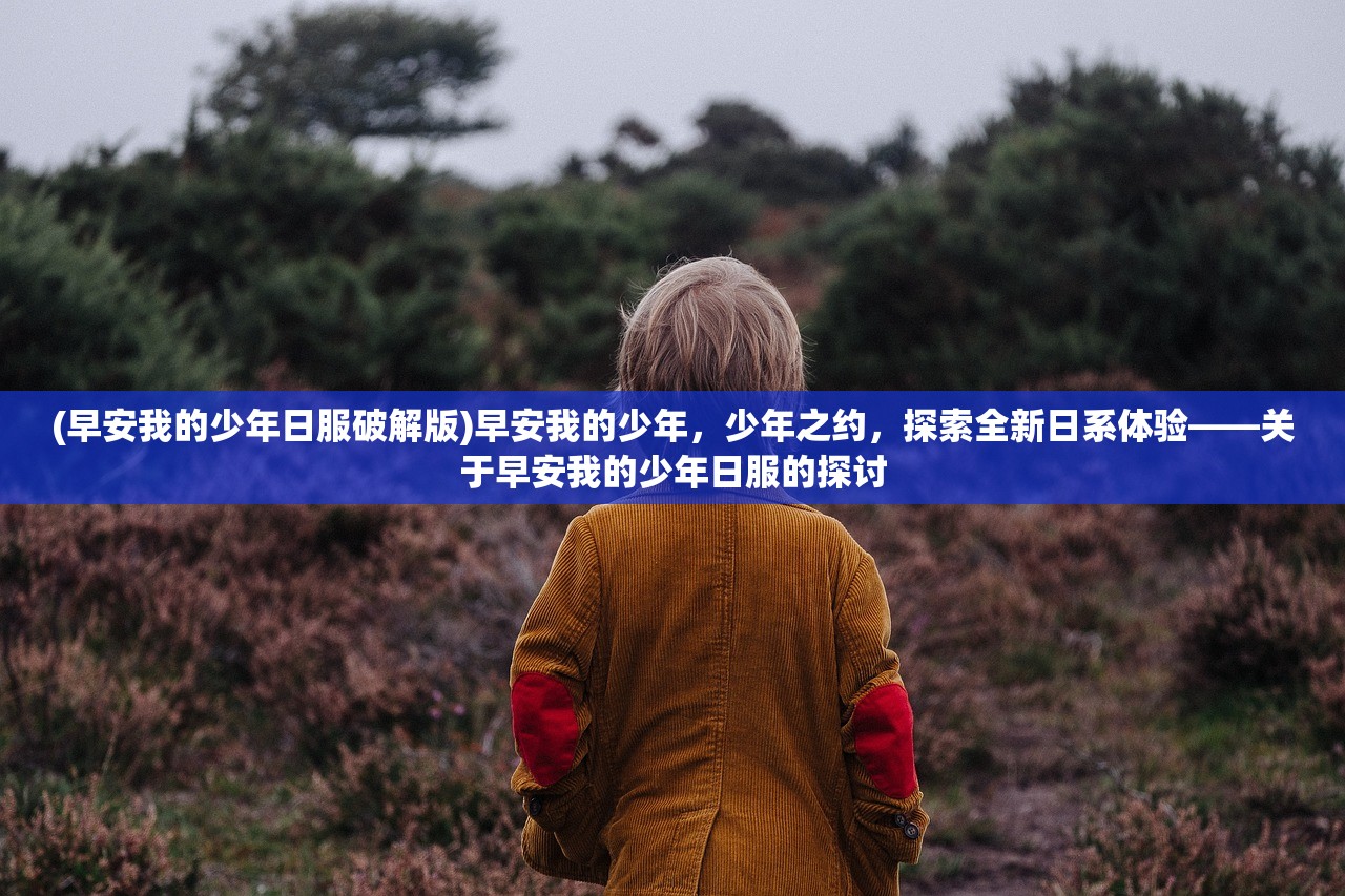 (早安我的少年日服破解版)早安我的少年，少年之约，探索全新日系体验——关于早安我的少年日服的探讨